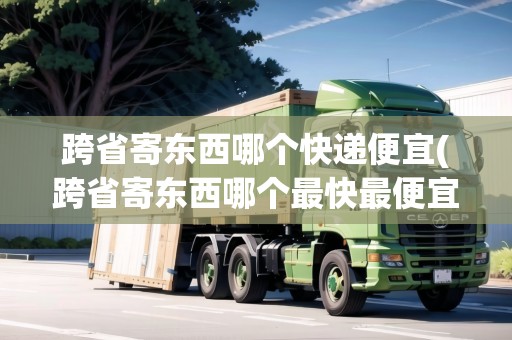 跨省寄東西哪個快遞便宜(跨省寄東西哪個最快最便宜)