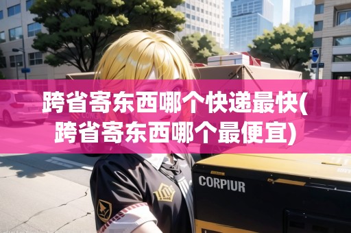 跨省寄東西哪個(gè)快遞最快(跨省寄東西哪個(gè)最便宜) 跨省寄東西哪個(gè)快遞最快(跨省寄東西哪個(gè)最便宜)