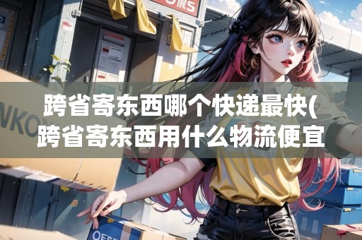跨省寄東西哪個(gè)快遞最快(跨省寄東西用什么物流便宜些呢)