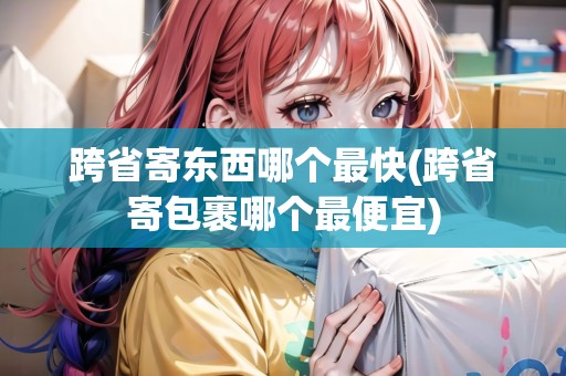 跨省寄東西哪個(gè)最快(跨省寄包裹哪個(gè)最便宜)