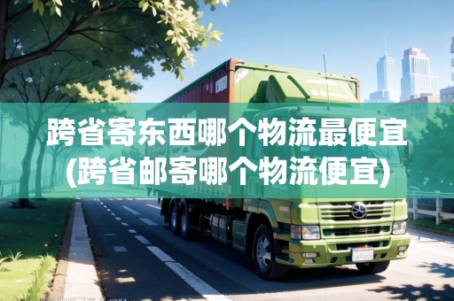 跨省寄東西哪個(gè)物流最便宜(跨省郵寄哪個(gè)物流便宜)