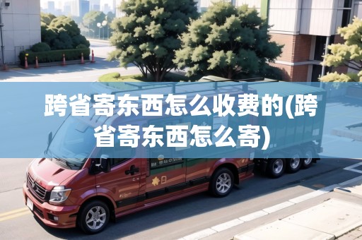 跨省寄東西怎么收費(fèi)的(跨省寄東西怎么寄)