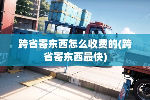 跨省寄東西怎么收費(fèi)的(跨省寄東西最快) 跨省寄東西怎么收費(fèi)的(跨省寄東西最快)