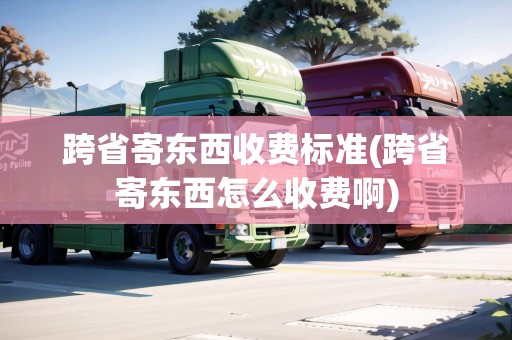 跨省寄東西收費(fèi)標(biāo)準(zhǔn)(跨省寄東西怎么收費(fèi)啊)