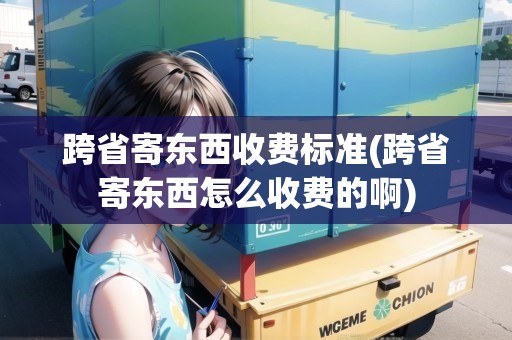 跨省寄東西收費(fèi)標(biāo)準(zhǔn)(跨省寄東西怎么收費(fèi)的啊)