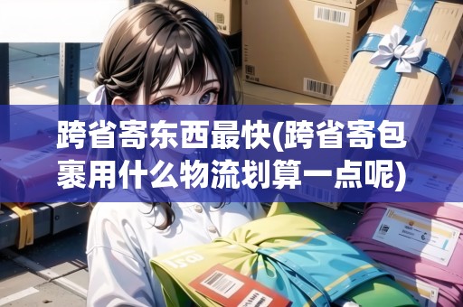 跨省寄東西最快(跨省寄包裹用什么物流劃算一點(diǎn)呢)