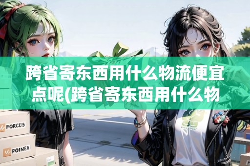 跨省寄東西用什么物流便宜點(diǎn)呢(跨省寄東西用什么物流便宜點(diǎn))