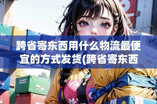 跨省寄東西用什么物流最便宜的方式發(fā)貨(跨省寄東西用什么物流最便宜的方式)