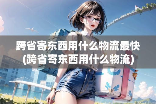 跨省寄東西用什么物流最快(跨省寄東西用什么物流)