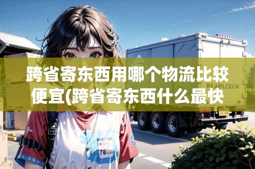 跨省寄東西用哪個(gè)物流比較便宜(跨省寄東西什么最快最安全) 跨省寄東西用哪個(gè)物流比較便宜(跨省寄東西什么最快最安全)