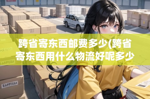 跨省寄東西郵費(fèi)多少(跨省寄東西用什么物流好呢多少錢(qián))