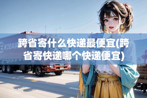 跨省寄什么快遞最便宜(跨省寄快遞哪個快遞便宜)