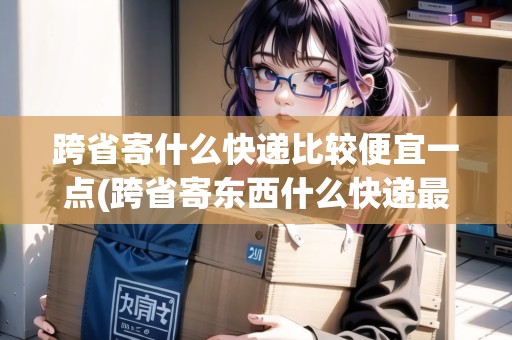 跨省寄什么快遞比較便宜一點(diǎn)(跨省寄東西什么快遞最便宜)