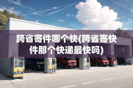 跨省寄件哪個快(跨省寄快件那個快遞最快嗎)