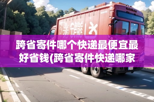 跨省寄件哪個(gè)快遞最便宜最好省錢(跨省寄件快遞哪家便宜)