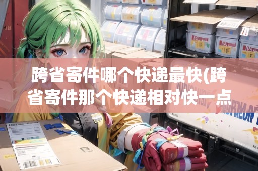 跨省寄件哪個(gè)快遞最快(跨省寄件那個(gè)快遞相對(duì)快一點(diǎn))