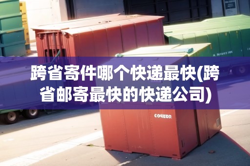 跨省寄件哪個快遞最快(跨省郵寄最快的快遞公司)