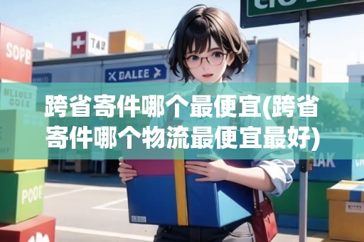 跨省寄件哪個最便宜(跨省寄件哪個物流最便宜最好) 跨省寄件哪個最便宜(跨省寄件哪個物流最便宜最好)