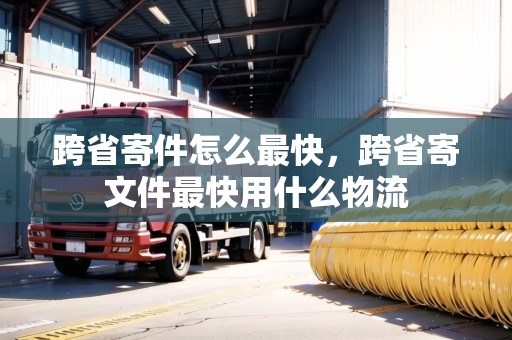 跨省寄件怎么最快，跨省寄文件最快用什么物流