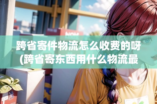 跨省寄件物流怎么收費的呀(跨省寄東西用什么物流最快)