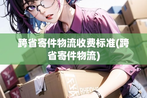 跨省寄件物流收費(fèi)標(biāo)準(zhǔn)(跨省寄件物流)
