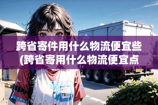 跨省寄件用什么物流便宜些(跨省寄用什么物流便宜點)