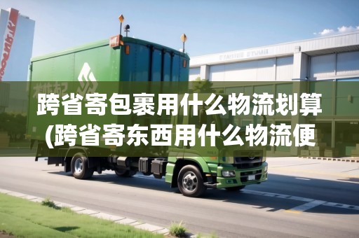 跨省寄包裹用什么物流劃算(跨省寄東西用什么物流便宜一點(diǎn))