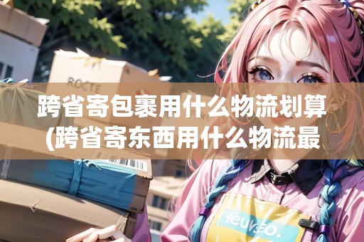 跨省寄包裹用什么物流劃算(跨省寄東西用什么物流最快呢)