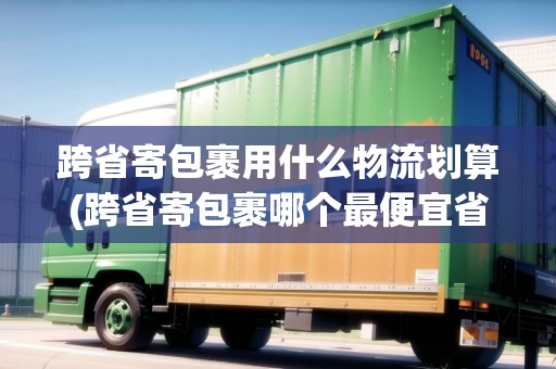 跨省寄包裹用什么物流劃算(跨省寄包裹哪個最便宜省錢) 跨省寄包裹用什么物流劃算(跨省寄包裹哪個最便宜省錢)