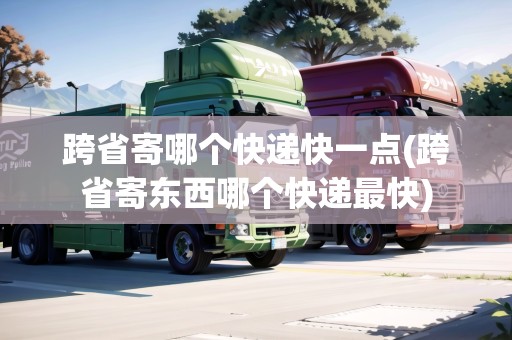 跨省寄哪個(gè)快遞快一點(diǎn)(跨省寄東西哪個(gè)快遞最快)