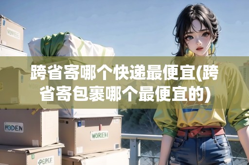 跨省寄哪個快遞最便宜(跨省寄包裹哪個最便宜的)