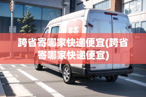 跨省寄哪家快遞便宜(跨省寄哪家快遞便宜)