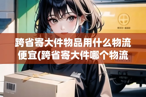 跨省寄大件物品用什么物流便宜(跨省寄大件哪個(gè)物流最便宜)