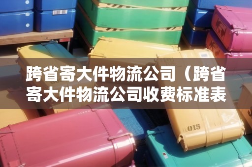 跨省寄大件物流公司(跨省寄大件物流公司收費標準表) 跨省寄大件物流公司(跨省寄大件物流公司收費標準表)