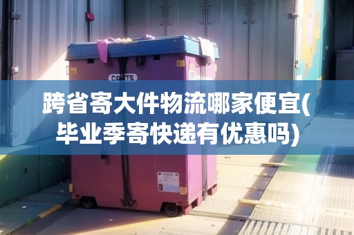 跨省寄大件物流哪家便宜(畢業(yè)季寄快遞有優(yōu)惠嗎) 跨省寄大件物流哪家便宜(畢業(yè)季寄快遞有優(yōu)惠嗎)
