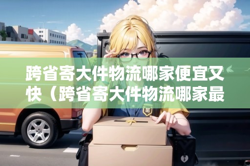 跨省寄大件物流哪家便宜又快(跨省寄大件物流哪家最快) 跨省寄大件物流哪家便宜又快(跨省寄大件物流哪家最快)