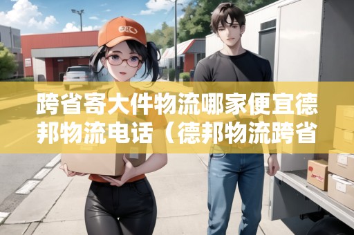 跨省寄大件物流哪家便宜德邦物流電話（德邦物流跨省多少錢(qián)一公斤）