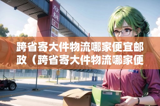 跨省寄大件物流哪家便宜郵政（跨省寄大件物流哪家便宜郵政快）