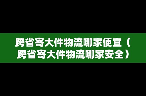 跨省寄大件物流哪家便宜（跨省寄大件物流哪家安全）