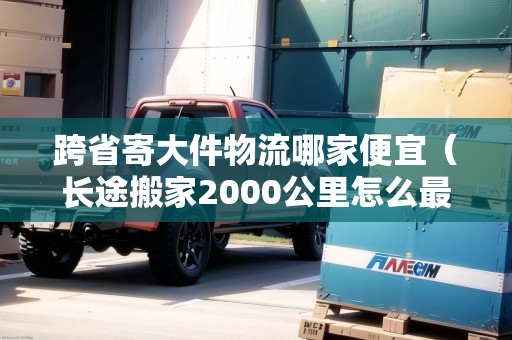 跨省寄大件物流哪家便宜(長(zhǎng)途搬家2000公里怎么最便宜) 跨省寄大件物流哪家便宜(長(zhǎng)途搬家2000公里怎么最便宜)