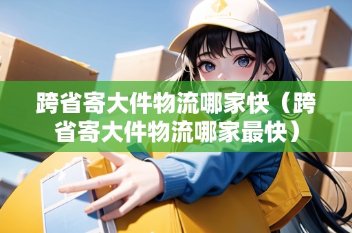 跨省寄大件物流哪家快（跨省寄大件物流哪家最快）