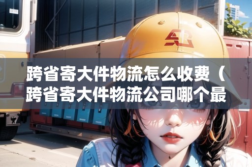 跨省寄大件物流怎么收費(跨省寄大件物流公司哪個最便宜好用) 跨省寄大件物流怎么收費(跨省寄大件物流公司哪個最便宜好用)