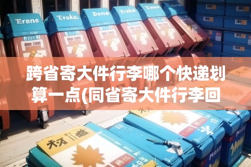 跨省寄大件行李哪個快遞劃算一點(同省寄大件行李回家什么物流便宜)