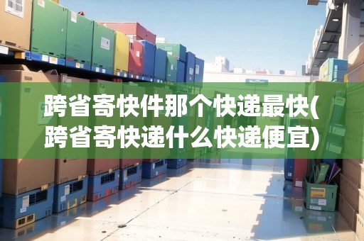跨省寄快件那個(gè)快遞最快(跨省寄快遞什么快遞便宜)