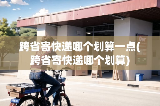 跨省寄快遞哪個劃算一點(跨省寄快遞哪個劃算)