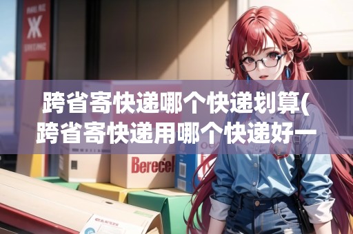 跨省寄快遞哪個(gè)快遞劃算(跨省寄快遞用哪個(gè)快遞好一些呢)