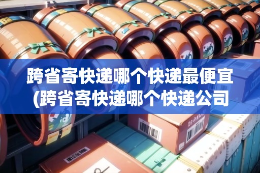 跨省寄快遞哪個快遞最便宜(跨省寄快遞哪個快遞公司便宜一點)