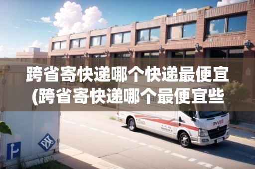 跨省寄快遞哪個(gè)快遞最便宜(跨省寄快遞哪個(gè)最便宜些)