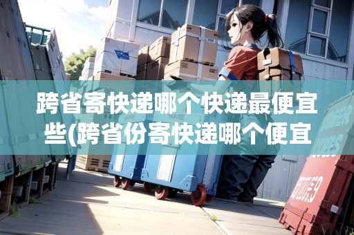 跨省寄快遞哪個(gè)快遞最便宜些(跨省份寄快遞哪個(gè)便宜)
