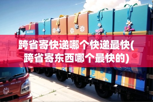 跨省寄快遞哪個快遞最快(跨省寄東西哪個最快的)